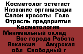 Косметолог-эстетист › Название организации ­ Салон красоты "Гала" › Отрасль предприятия ­ Косметология › Минимальный оклад ­ 60 000 - Все города Работа » Вакансии   . Амурская обл.,Свободный г.